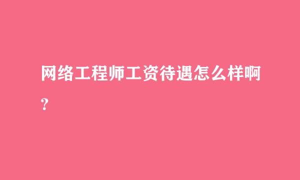 网络工程师工资待遇怎么样啊？