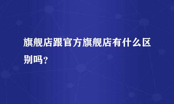 旗舰店跟官方旗舰店有什么区别吗？