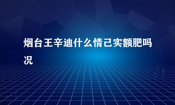 烟台王辛迪什么情己实额肥吗况