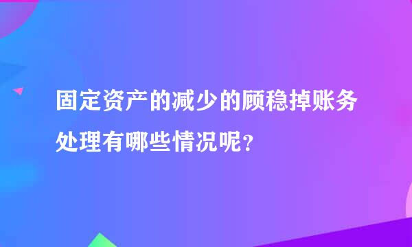 固定资产的减少的顾稳掉账务处理有哪些情况呢？