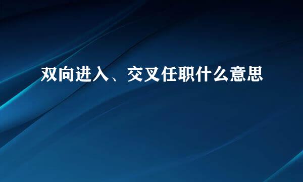 双向进入、交叉任职什么意思