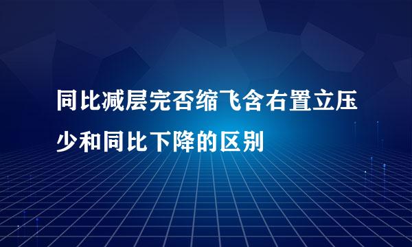 同比减层完否缩飞含右置立压少和同比下降的区别