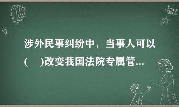 涉外民事纠纷中，当事人可以( )改变我国法院专属管辖。A.书面协议选择他国法院B.书面协议选择我国其他法院C.口头协议选...