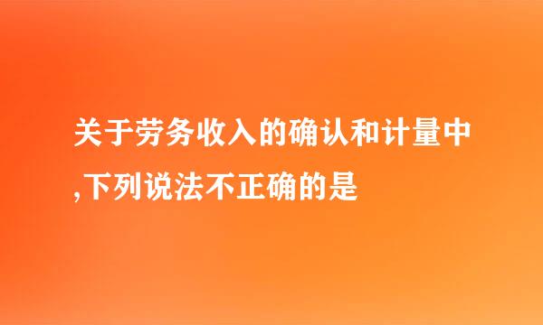 关于劳务收入的确认和计量中,下列说法不正确的是