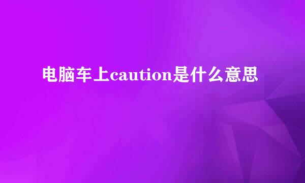 电脑车上caution是什么意思