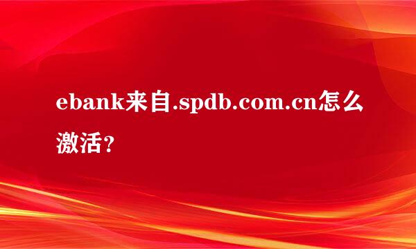 ebank来自.spdb.com.cn怎么激活？