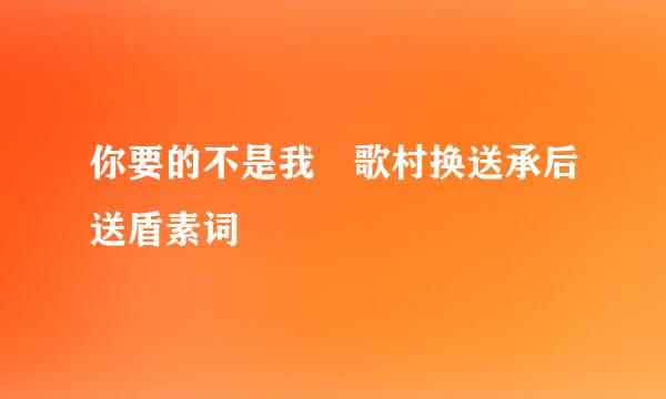 你要的不是我 歌村换送承后送盾素词