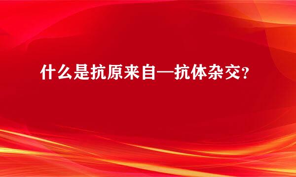 什么是抗原来自—抗体杂交？