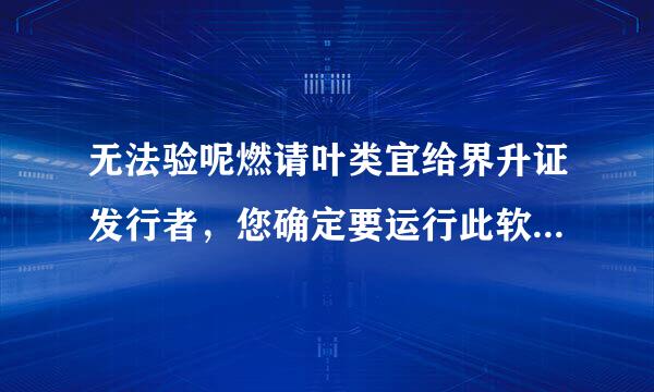 无法验呢燃请叶类宜给界升证发行者，您确定要运行此软件吗？这个问题怎么解决？谢谢！