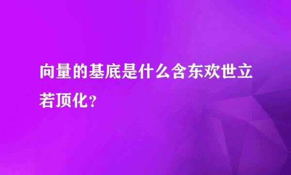 向量的基底是什么含东欢世立若顶化？