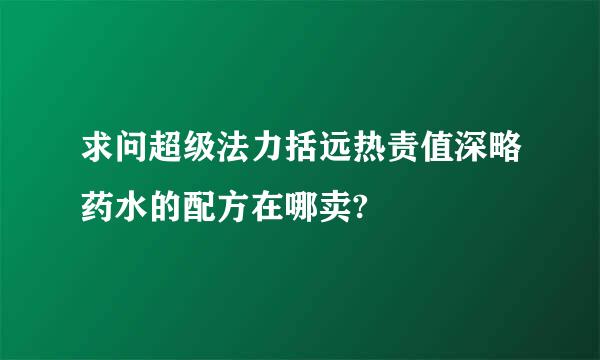 求问超级法力括远热责值深略药水的配方在哪卖?