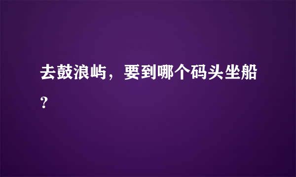 去鼓浪屿，要到哪个码头坐船？