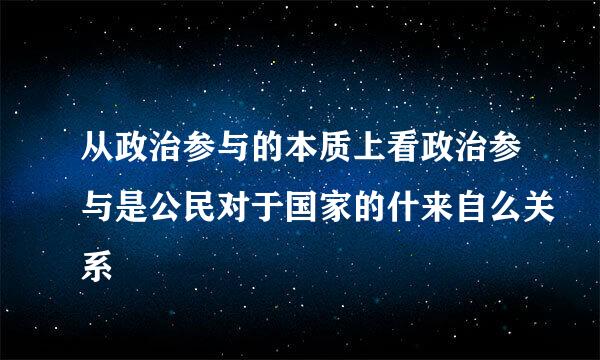 从政治参与的本质上看政治参与是公民对于国家的什来自么关系