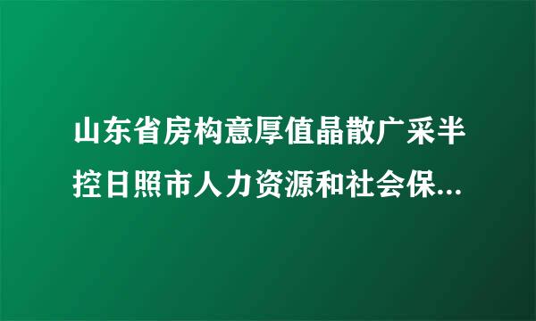 山东省房构意厚值晶散广采半控日照市人力资源和社会保障局的联系电话