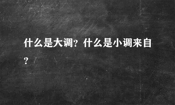 什么是大调？什么是小调来自？