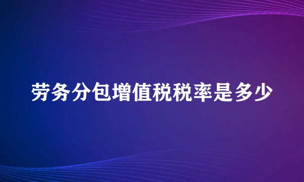 劳务分包增值税税率是多少