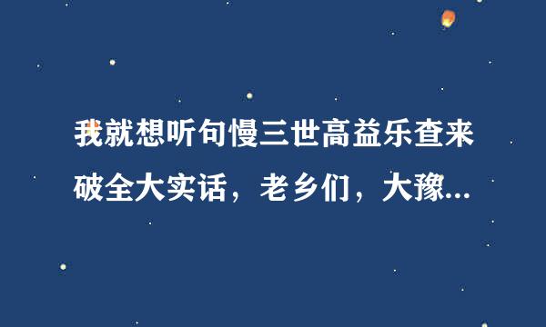 我就想听句慢三世高益乐查来破全大实话，老乡们，大豫网家装帮到来自底怎么样？