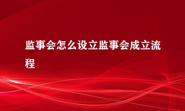 监事会怎么设立监事会成立流程