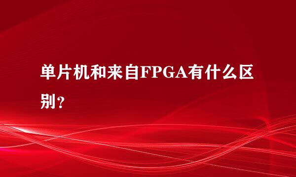 单片机和来自FPGA有什么区别？