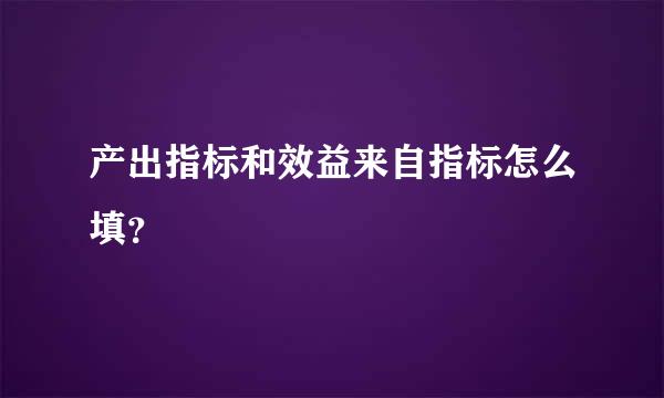 产出指标和效益来自指标怎么填？