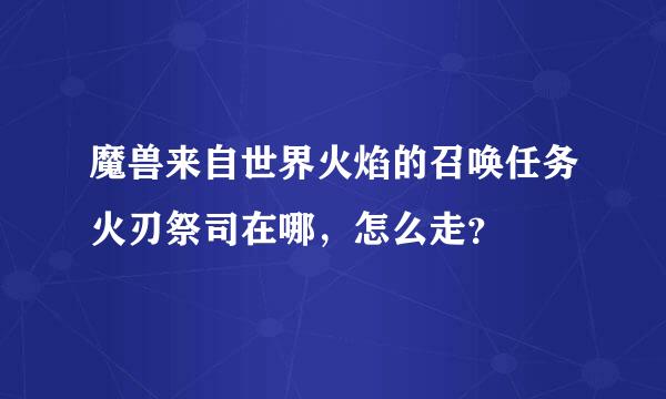 魔兽来自世界火焰的召唤任务火刃祭司在哪，怎么走？