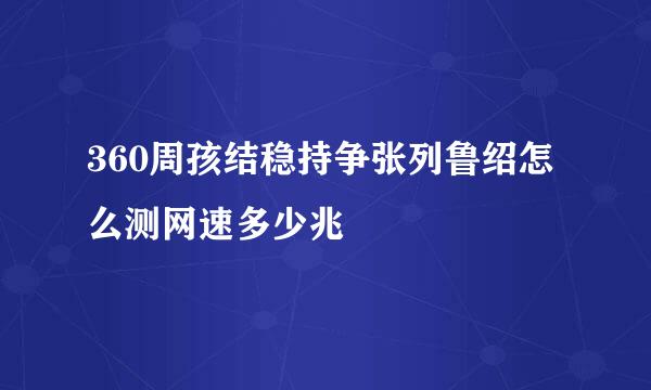 360周孩结稳持争张列鲁绍怎么测网速多少兆