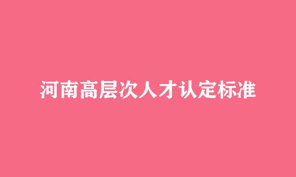 河南高层次人才认定标准