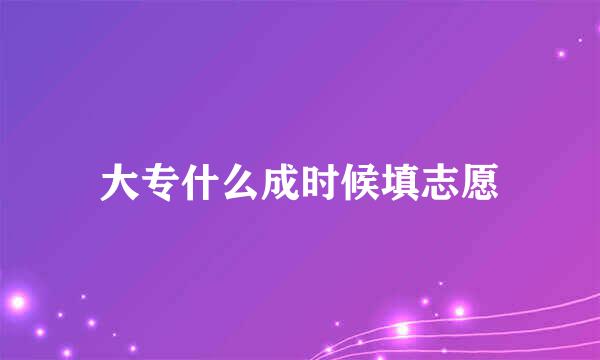 大专什么成时候填志愿