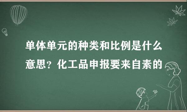 单体单元的种类和比例是什么意思？化工品申报要来自素的