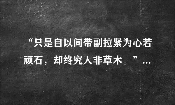 “只是自以间带副拉紧为心若顽石，却终究人非草木。”这句话出自魔道祖师哪一章哪一情节，麻烦知道的道友告知一下。