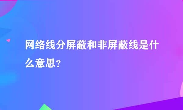 网络线分屏蔽和非屏蔽线是什么意思？