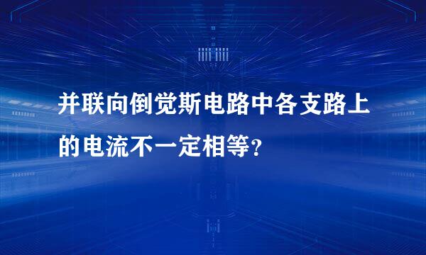 并联向倒觉斯电路中各支路上的电流不一定相等？