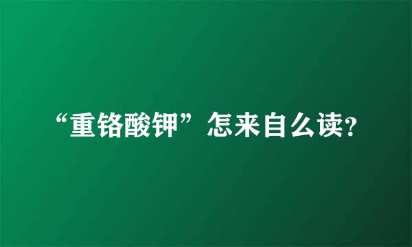 “重铬酸钾”怎来自么读？