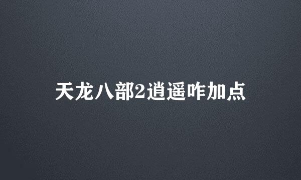 天龙八部2逍遥咋加点