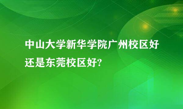 中山大学新华学院广州校区好还是东莞校区好?