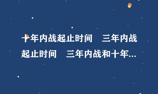 十年内战起止时间 三年内战起止时间 三年内战和十年内战分不清啊~~