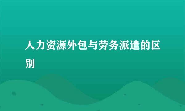 人力资源外包与劳务派遣的区别