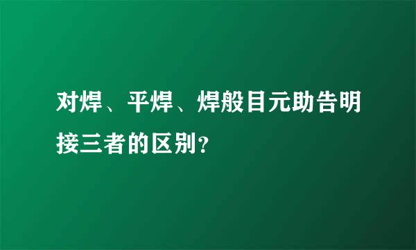 对焊、平焊、焊般目元助告明接三者的区别？