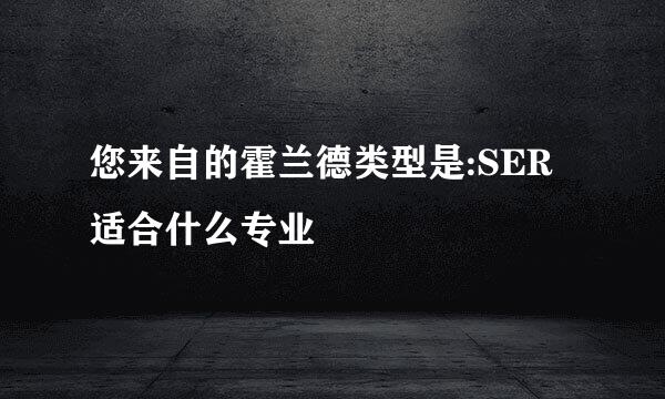 您来自的霍兰德类型是:SER适合什么专业