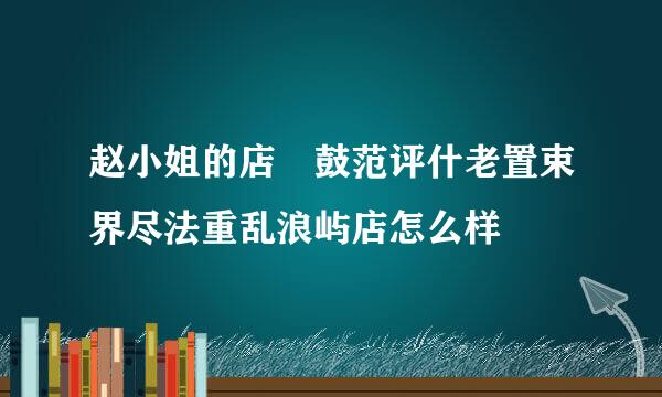 赵小姐的店 鼓范评什老置束界尽法重乱浪屿店怎么样