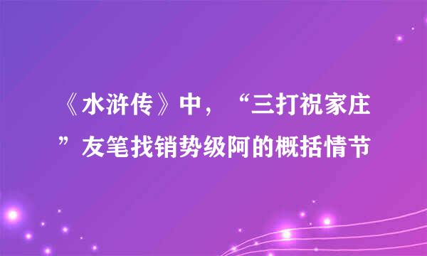 《水浒传》中，“三打祝家庄”友笔找销势级阿的概括情节