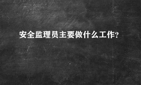 安全监理员主要做什么工作？