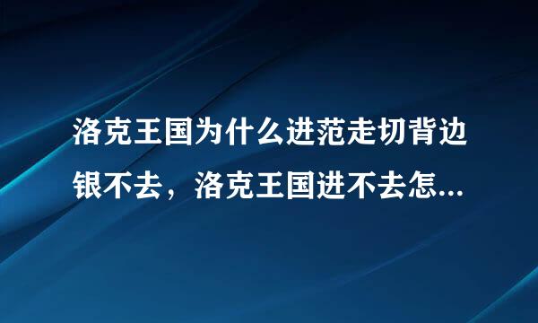 洛克王国为什么进范走切背边银不去，洛克王国进不去怎么办来自