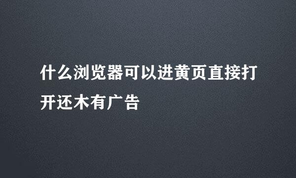 什么浏览器可以进黄页直接打开还木有广告