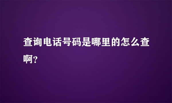 查询电话号码是哪里的怎么查啊？