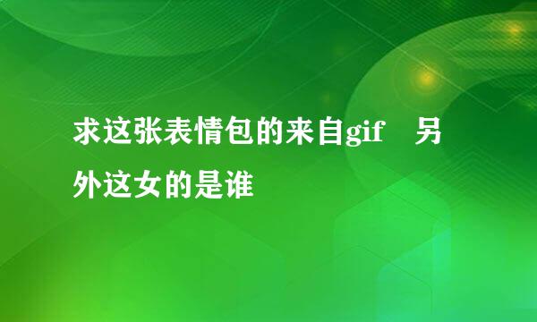 求这张表情包的来自gif 另外这女的是谁