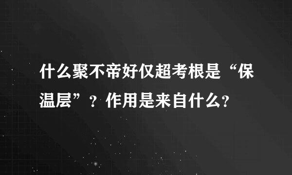 什么聚不帝好仅超考根是“保温层”？作用是来自什么？