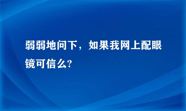 弱弱地问下，如果我网上配眼镜可信么?