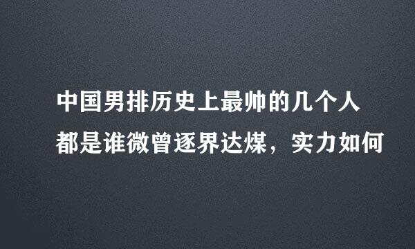 中国男排历史上最帅的几个人都是谁微曾逐界达煤，实力如何