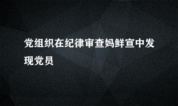 党组织在纪律审查妈鲜宣中发现党员